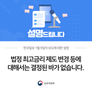 한국일보 1월 9일자 보도에 대한 설명. 법정 최고금리 제도 변경 등에 대해서는 결정된 바가 없습니다.